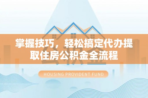 瑞金掌握技巧，轻松搞定代办提取住房公积金全流程