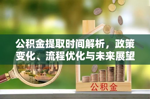 瑞金公积金提取时间解析，政策变化、流程优化与未来展望