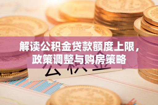 瑞金解读公积金贷款额度上限，政策调整与购房策略