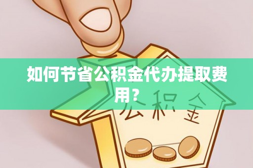 瑞金如何节省公积金代办提取费用？