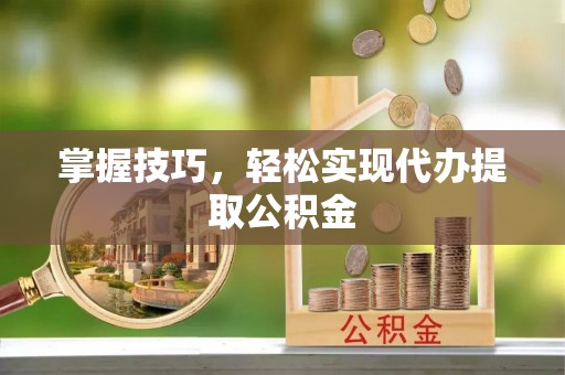 瑞金掌握技巧，轻松实现代办提取公积金