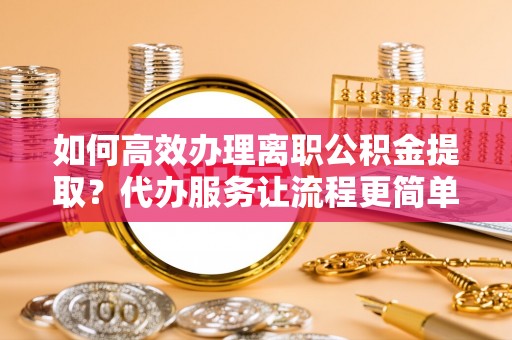 瑞金如何高效办理离职公积金提取？代办服务让流程更简单