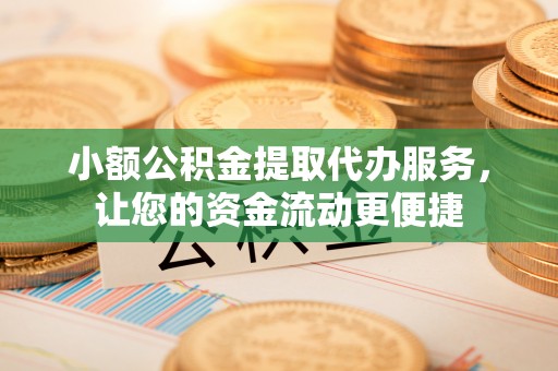 瑞金小额公积金提取代办服务，让您的资金流动更便捷