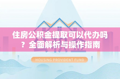 瑞金住房公积金提取可以代办吗？全面解析与操作指南