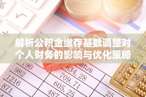 瑞金解析公积金缴存基数调整对个人财务的影响与优化策略