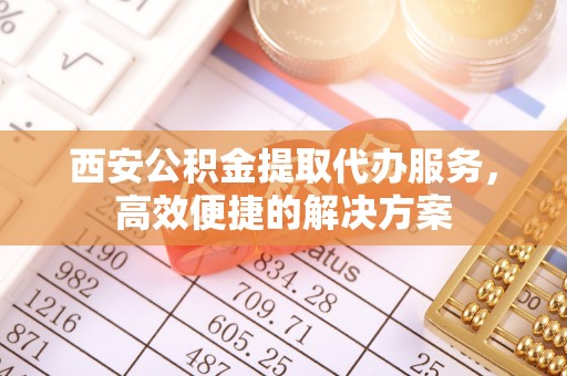 瑞金西安公积金提取代办服务，高效便捷的解决方案