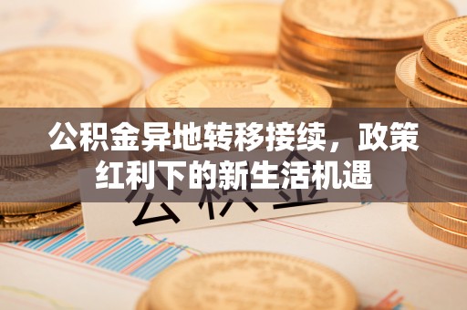 瑞金公积金异地转移接续，政策红利下的新生活机遇