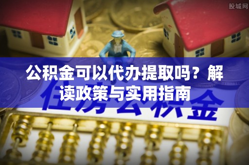 瑞金公积金可以代办提取吗？解读政策与实用指南
