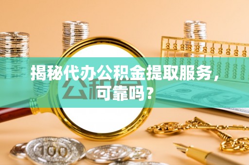 瑞金揭秘代办公积金提取服务，可靠吗？