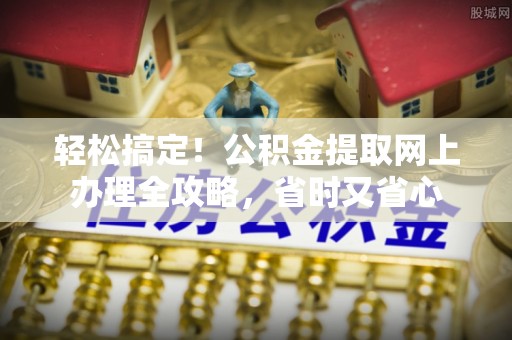 瑞金轻松搞定！公积金提取网上办理全攻略，省时又省心
