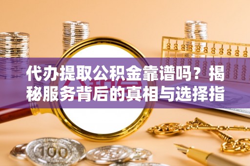瑞金代办提取公积金靠谱吗？揭秘服务背后的真相与选择指南
