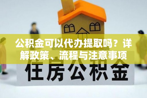 瑞金公积金可以代办提取吗？详解政策、流程与注意事项