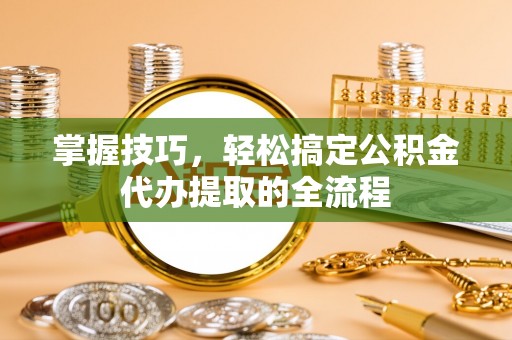 瑞金掌握技巧，轻松搞定公积金代办提取的全流程