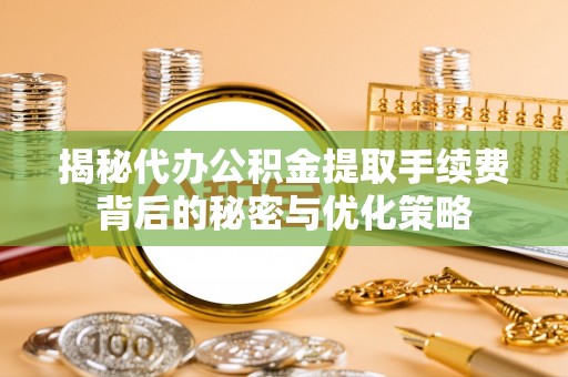 瑞金揭秘代办公积金提取手续费背后的秘密与优化策略