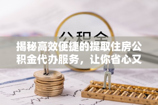 瑞金揭秘高效便捷的提取住房公积金代办服务，让你省心又省力
