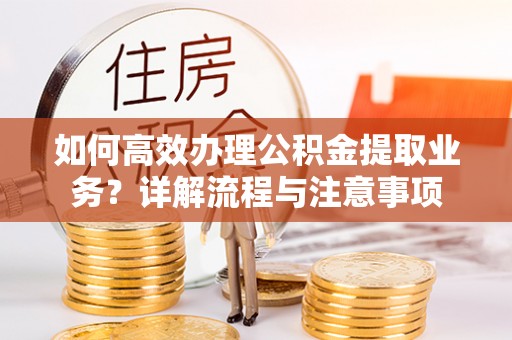 瑞金如何高效办理公积金提取业务？详解流程与注意事项