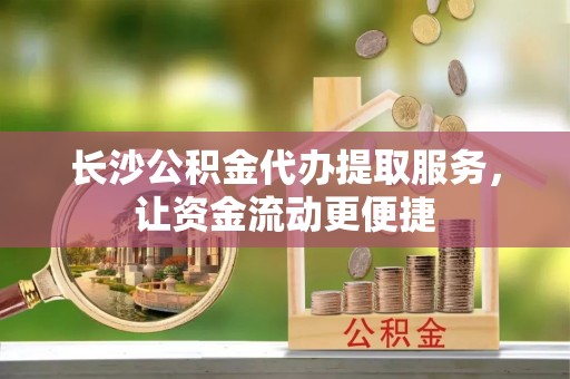 瑞金长沙公积金代办提取服务，让资金流动更便捷