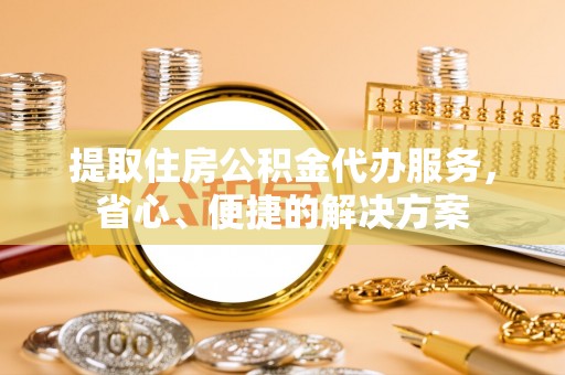瑞金提取住房公积金代办服务，省心、便捷的解决方案