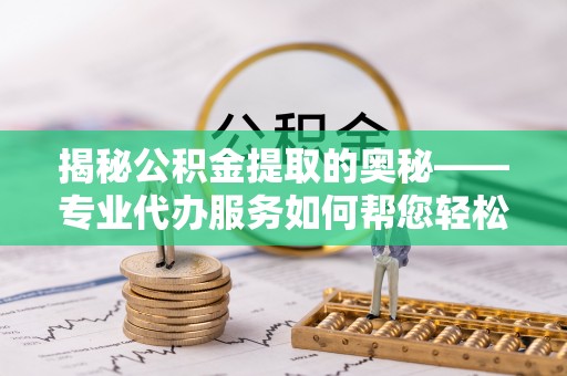 瑞金揭秘公积金提取的奥秘——专业代办服务如何帮您轻松搞定