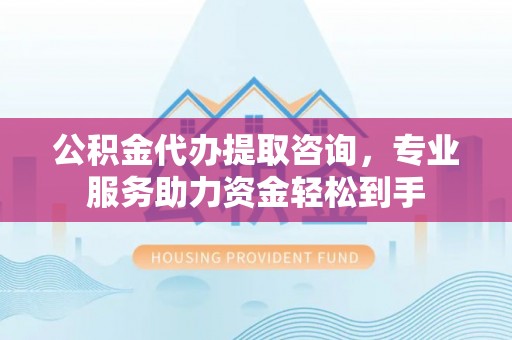 瑞金公积金代办提取咨询，专业服务助力资金轻松到手