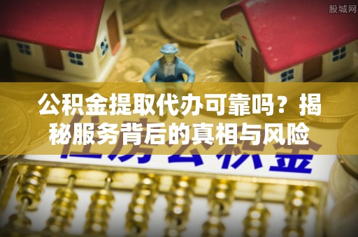 瑞金公积金提取代办可靠吗？揭秘服务背后的真相与风险