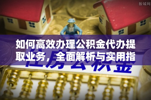 瑞金如何高效办理公积金代办提取业务，全面解析与实用指南