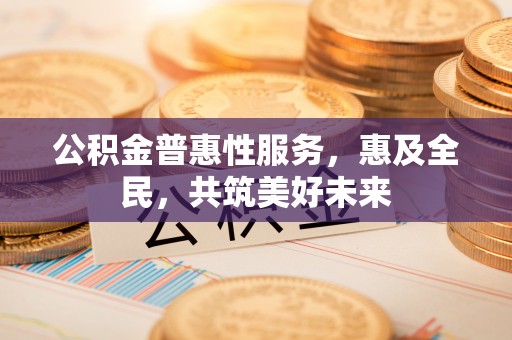 瑞金公积金普惠性服务，惠及全民，共筑美好未来