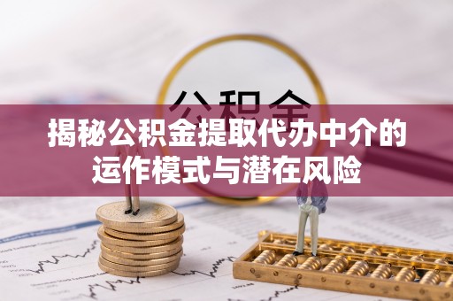 瑞金揭秘公积金提取代办中介的运作模式与潜在风险