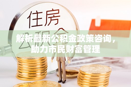 瑞金解析最新公积金政策咨询，助力市民财富管理