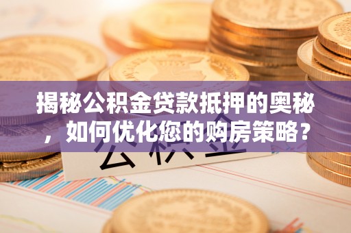 瑞金揭秘公积金贷款抵押的奥秘，如何优化您的购房策略？
