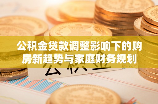 瑞金公积金贷款调整影响下的购房新趋势与家庭财务规划