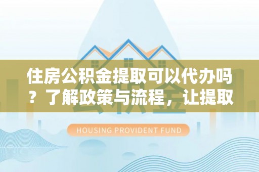 瑞金住房公积金提取可以代办吗？了解政策与流程，让提取更便捷