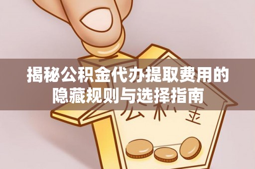 瑞金揭秘公积金代办提取费用的隐藏规则与选择指南