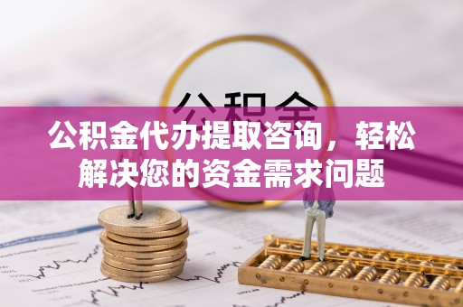 瑞金公积金代办提取咨询，轻松解决您的资金需求问题