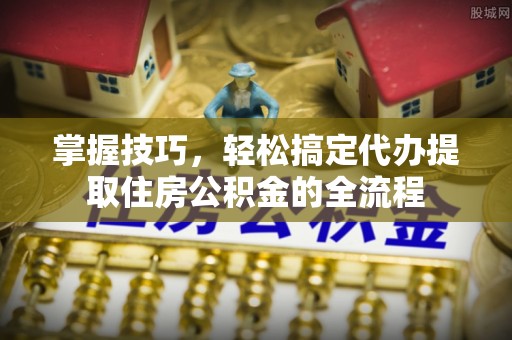瑞金掌握技巧，轻松搞定代办提取住房公积金的全流程