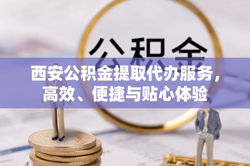 瑞金西安公积金提取代办服务，高效、便捷与贴心体验