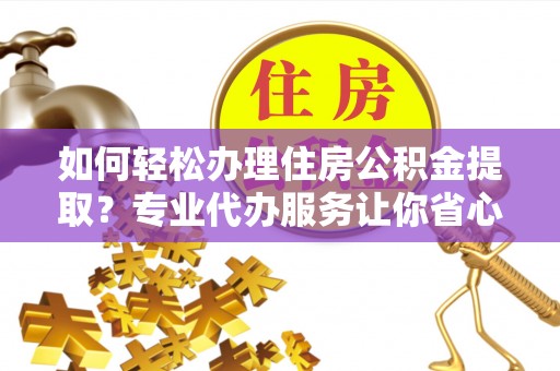瑞金如何轻松办理住房公积金提取？专业代办服务让你省心无忧