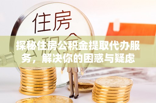 瑞金探秘住房公积金提取代办服务，解决你的困惑与疑虑