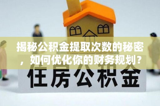 瑞金揭秘公积金提取次数的秘密，如何优化你的财务规划？
