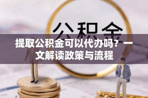 瑞金提取公积金可以代办吗？一文解读政策与流程