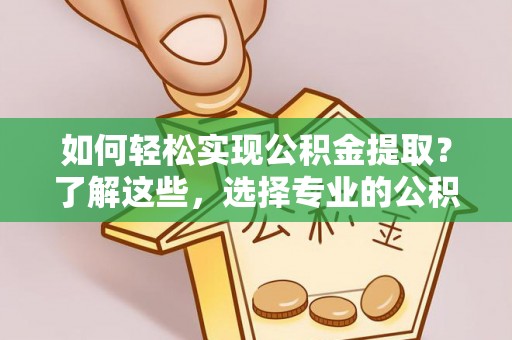 瑞金如何轻松实现公积金提取？了解这些，选择专业的公积金提取代办服务