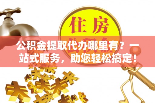 瑞金公积金提取代办哪里有？一站式服务，助您轻松搞定！