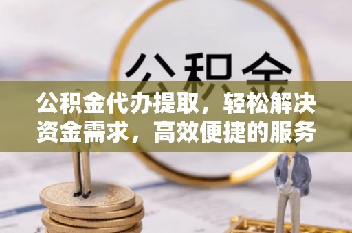 瑞金公积金代办提取，轻松解决资金需求，高效便捷的服务选择