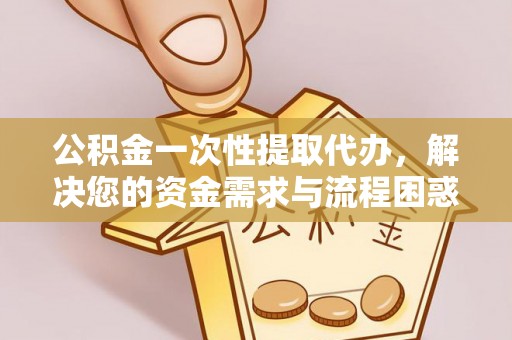 瑞金公积金一次性提取代办，解决您的资金需求与流程困惑