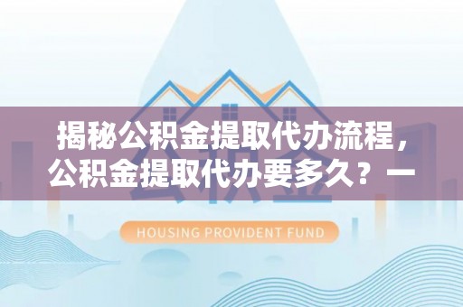 瑞金揭秘公积金提取代办流程，公积金提取代办要多久？一文读懂