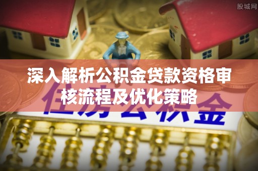 瑞金深入解析公积金贷款资格审核流程及优化策略