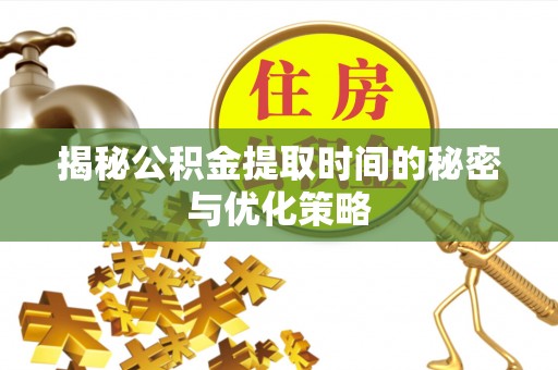 瑞金揭秘公积金提取时间的秘密与优化策略