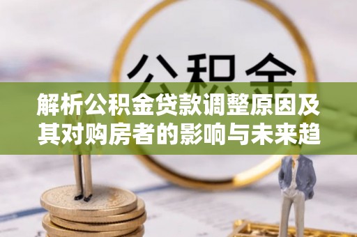瑞金解析公积金贷款调整原因及其对购房者的影响与未来趋势