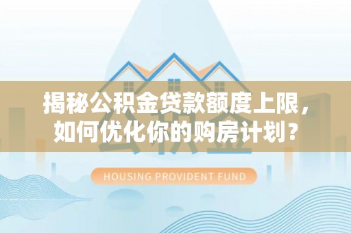 瑞金揭秘公积金贷款额度上限，如何优化你的购房计划？