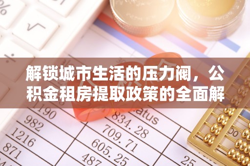 瑞金解锁城市生活的压力阀，公积金租房提取政策的全面解析与实践指南